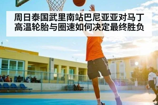 周日泰国武里南站巴尼亚亚对马丁高温轮胎与圈速如何决定最终胜负