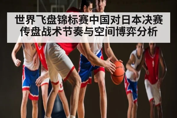 世界飞盘锦标赛中国对日本决赛传盘战术节奏与空间博弈分析