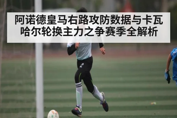阿诺德皇马右路攻防数据与卡瓦哈尔轮换主力之争赛季全解析