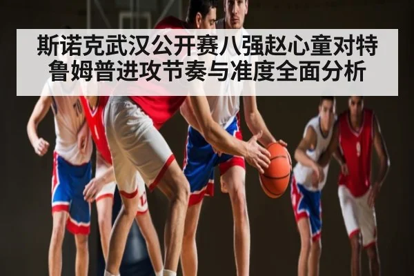 斯诺克武汉公开赛八强赵心童对特鲁姆普进攻节奏与准度全面分析