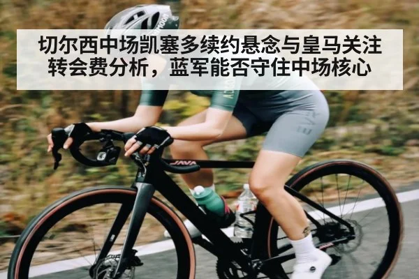 切尔西中场凯塞多续约悬念与皇马关注转会费分析，蓝军能否守住中场核心