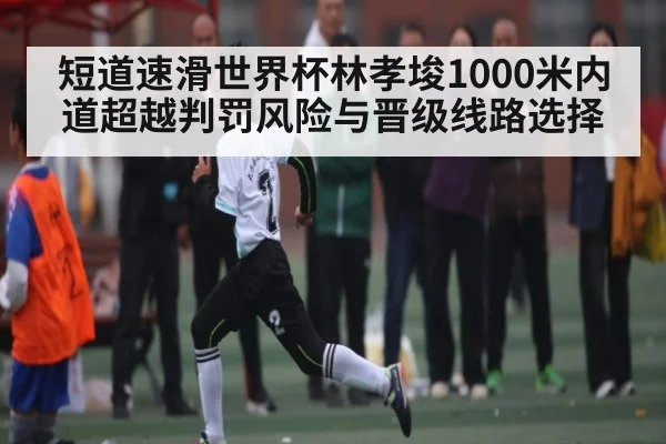 短道速滑世界杯林孝埈1000米内道超越判罚风险与晋级线路选择